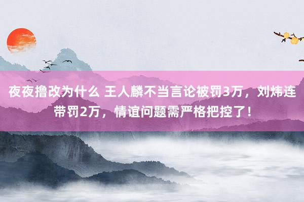 夜夜撸改为什么 王人麟不当言论被罚3万，刘炜连带罚2万，情谊问题需严格把控了！