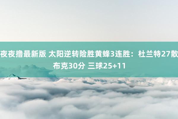 夜夜撸最新版 太阳逆转险胜黄蜂3连胜：杜兰特27散布克30分 三球25+11