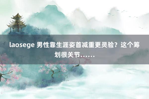 laosege 男性靠生涯姿首减重更灵验？这个筹划很关节……