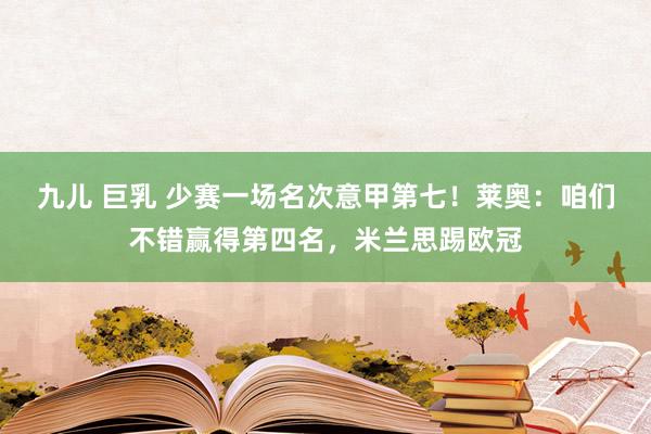 九儿 巨乳 少赛一场名次意甲第七！莱奥：咱们不错赢得第四名，米兰思踢欧冠