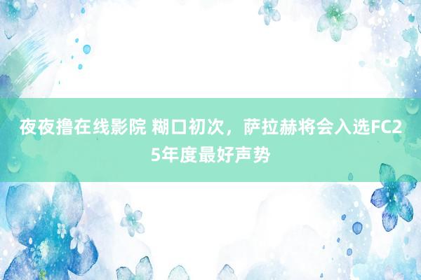 夜夜撸在线影院 糊口初次，萨拉赫将会入选FC25年度最好声势