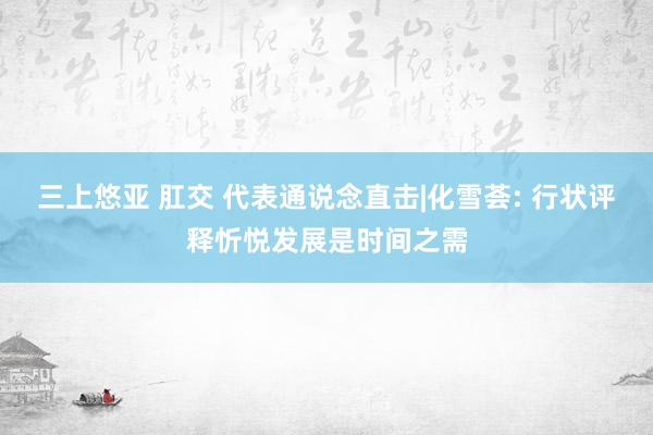 三上悠亚 肛交 代表通说念直击|化雪荟: 行状评释忻悦发展是时间之需