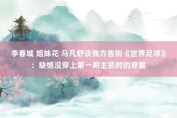 李春城 姐妹花 马凡舒谈我方告别《世界足球》：缺憾没穿上第一期主抓时的穿戴