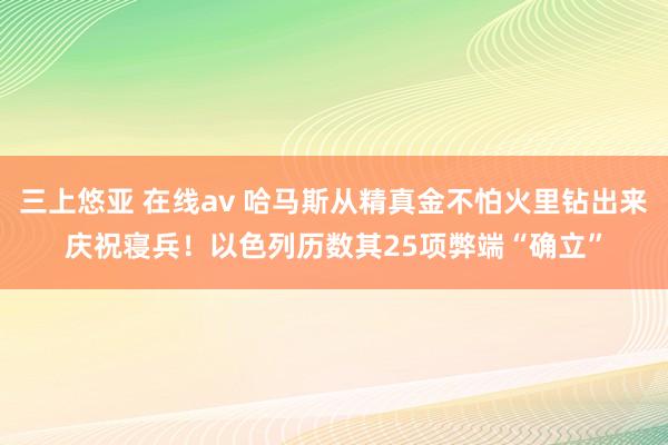 三上悠亚 在线av 哈马斯从精真金不怕火里钻出来庆祝寝兵！以色列历数其25项弊端“确立”